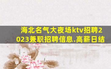 海北名气大夜场ktv招聘2023兼职招聘信息.高薪日结